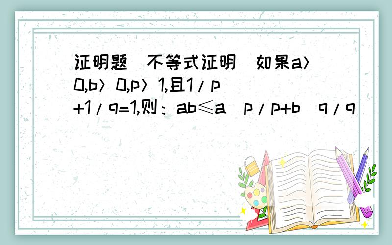 证明题（不等式证明）如果a＞0,b＞0,p＞1,且1/p+1/q=1,则：ab≤a^p/p+b^q/q