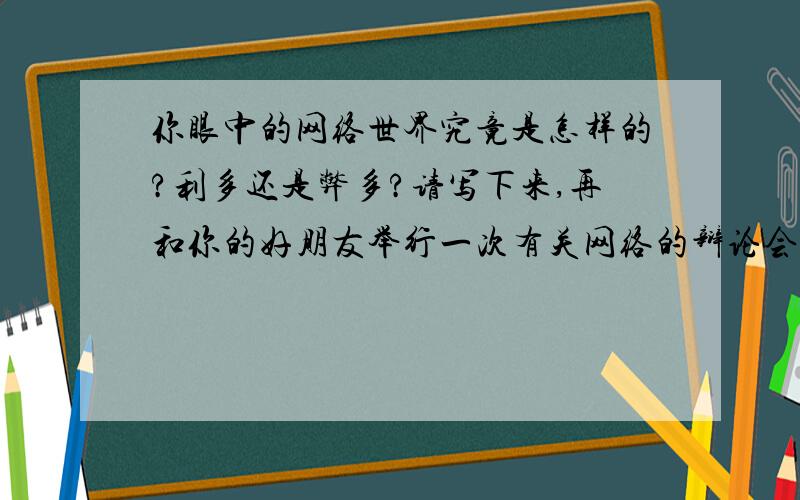 你眼中的网络世界究竟是怎样的?利多还是弊多?请写下来,再和你的好朋友举行一次有关网络的辩论会