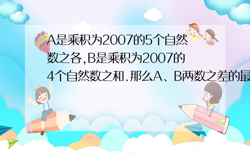 A是乘积为2007的5个自然数之各,B是乘积为2007的4个自然数之和.那么A、B两数之差的最大值是（ ）.