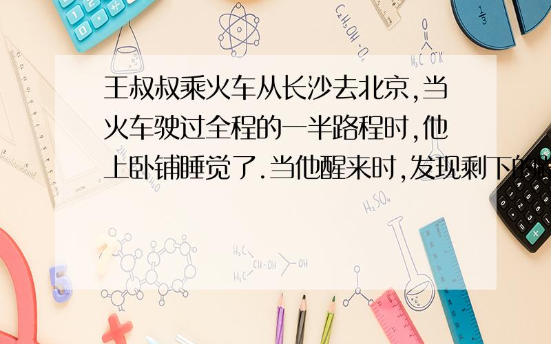 王叔叔乘火车从长沙去北京,当火车驶过全程的一半路程时,他上卧铺睡觉了.当他醒来时,发现剩下的路程是他睡觉时驶过的路程的一半.王叔叔睡觉时,火车驶过的路程是全程的几分之几?