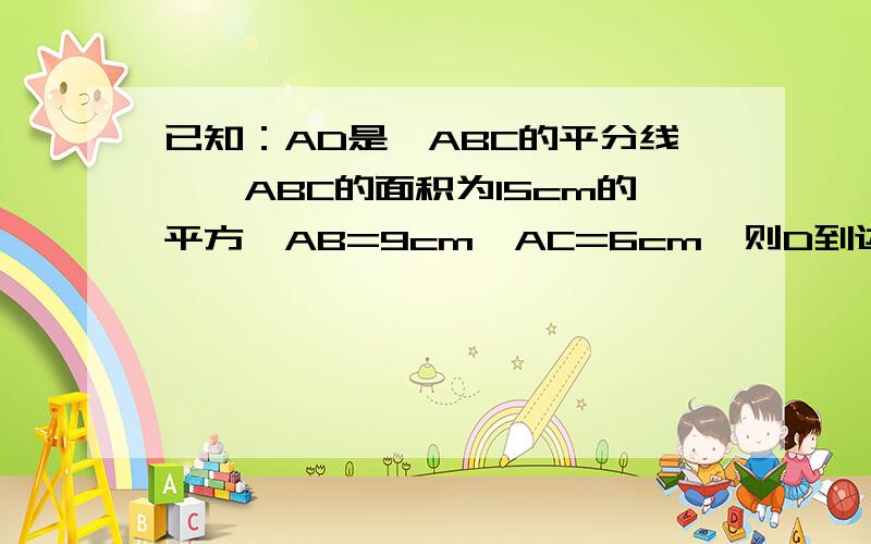 已知：AD是△ABC的平分线,△ABC的面积为15cm的平方,AB=9cm,AC=6cm,则D到边AB的距离是多少?