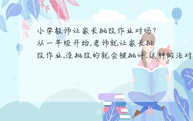 小学教师让家长批改作业对吗?从一年级开始,老师就让家长批改作业,没批改的就会被批评.这种做法对吗?