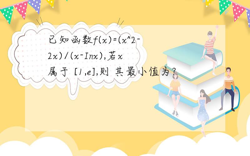 已知函数f(x)=(x^2-2x)/(x-Inx),若x属于 [1,e],则 其最小值为?