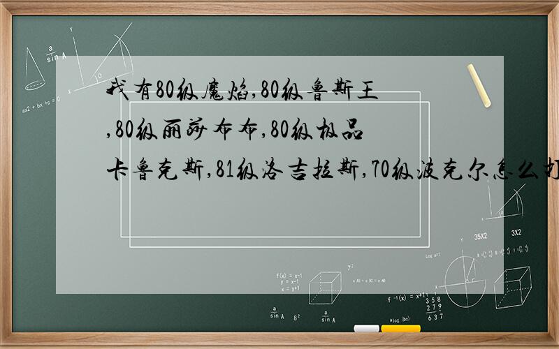 我有80级魔焰,80级鲁斯王,80级丽莎布布,80级极品卡鲁克斯,81级洛吉拉斯,70级波克尔怎么打雷伊和三头还有波戈和厄尔塞拉咋打