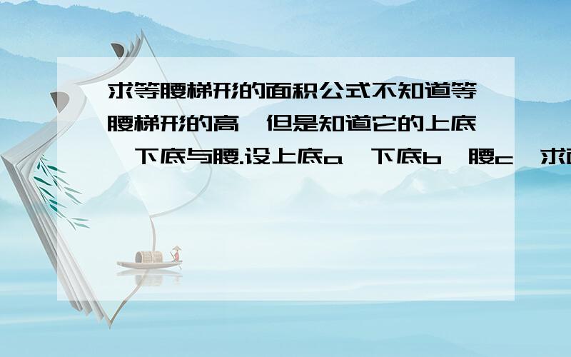 求等腰梯形的面积公式不知道等腰梯形的高,但是知道它的上底、下底与腰.设上底a,下底b,腰c,求面积公式.能说清楚一点儿吗？