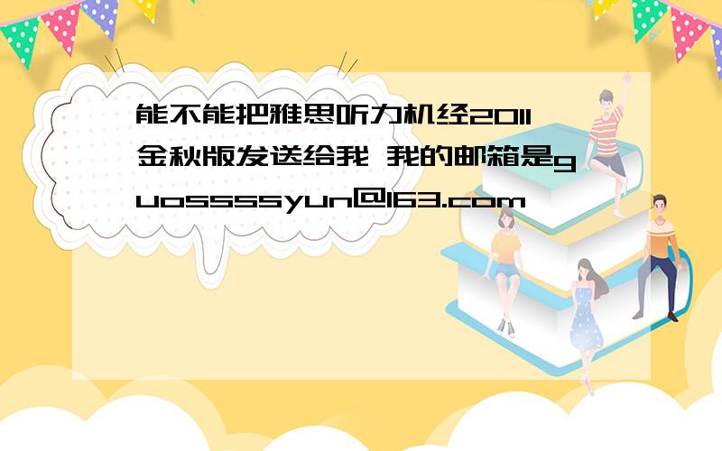 能不能把雅思听力机经2011金秋版发送给我 我的邮箱是guossssyun@163.com