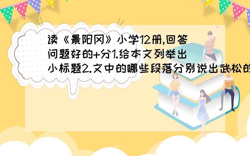 读《景阳冈》小学12册,回答问题好的+分1.给本文列举出小标题2.文中的哪些段落分别说出武松的哪些精神?3.除了打虎,课文还写了哪些内容?4.有的同学说,现在要保护老虎,武松打虎这样的故事