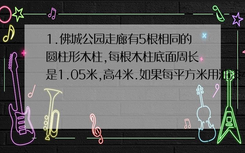 1.佛城公园走廊有5根相同的圆柱形木柱,每根木柱底面周长是1.05米,高4米.如果每平方米用油漆40克,要漆完这些木柱,共需要多少千克?2.建筑工地有一个近似圆锥形的沙堆,底面周长是28.26米,高是