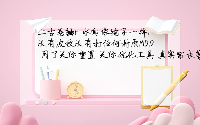 上古卷轴5 水面像镜子一样,没有波纹没有打任何材质MOD 用了天际重置 天际优化工具 真实需求等等MOD 现在睡眠平的像镜子,进去有涟漪,感觉就像WOW里的水面一样,油油的.什么原因?