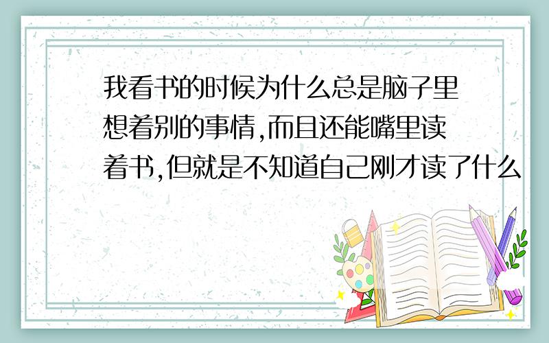 我看书的时候为什么总是脑子里想着别的事情,而且还能嘴里读着书,但就是不知道自己刚才读了什么