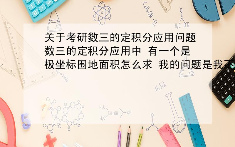 关于考研数三的定积分应用问题数三的定积分应用中 有一个是极坐标围地面积怎么求 我的问题是我不会画图啊! 题倒是不难 但他出来一个什么式子我就不知道是什么样图形 所以就解不下去