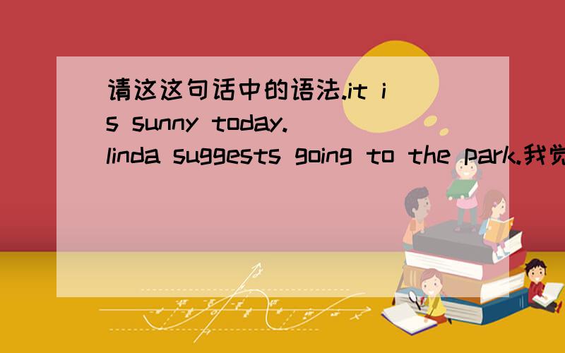 请这这句话中的语法.it is sunny today.linda suggests going to the park.我觉得第二句应该用一般过去式啊,毕竟是她已经建议完了嘛.看到过很多he says 等这种说法.请问大家这是那条规则啊