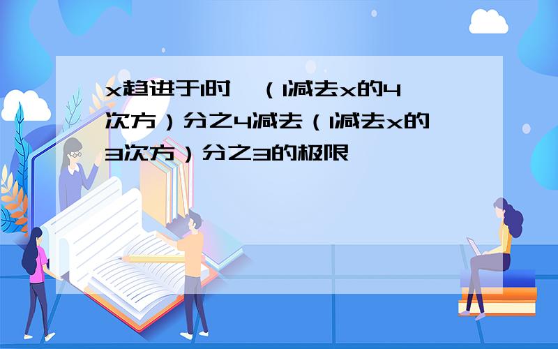 x趋进于1时、（1减去x的4次方）分之4减去（1减去x的3次方）分之3的极限