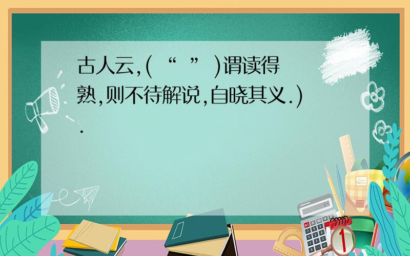 古人云,( “ ” )谓读得熟,则不待解说,自晓其义.).