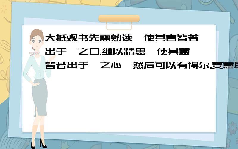 大抵观书先需熟读,使其言皆若出于吾之口.继以精思,使其意皆若出于吾之心,然后可以有得尔.要意思