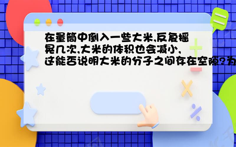 在量筒中倒入一些大米,反复摇晃几次,大米的体积也会减小,这能否说明大米的分子之间存在空隙?为什么?