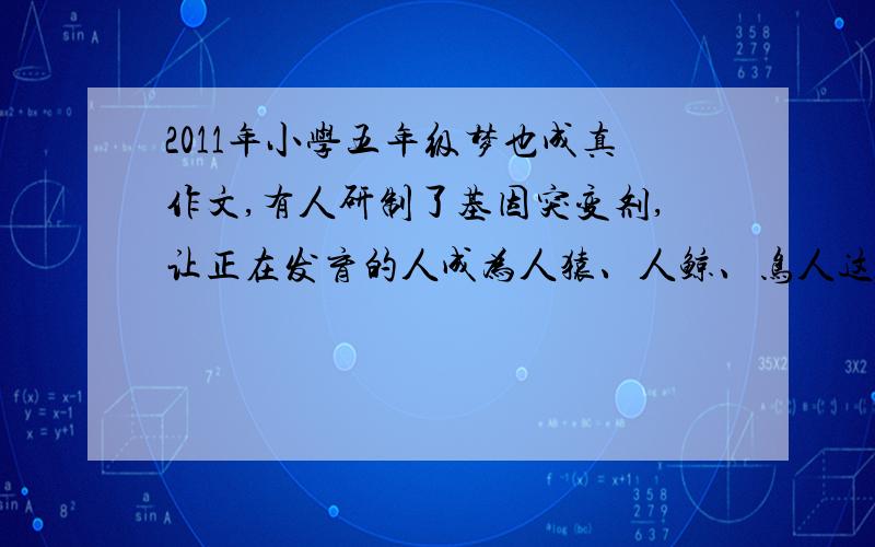 2011年小学五年级梦也成真作文,有人研制了基因突变剂,让正在发育的人成为人猿、人鲸、鸟人这是试卷作文,