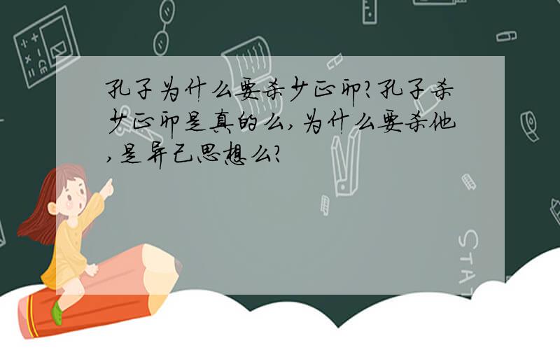 孔子为什么要杀少正卯?孔子杀少正卯是真的么,为什么要杀他,是异己思想么?