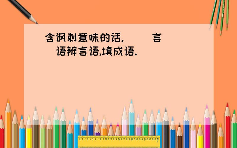 含讽刺意味的话.（ ）言（ ）语辨言语,填成语.