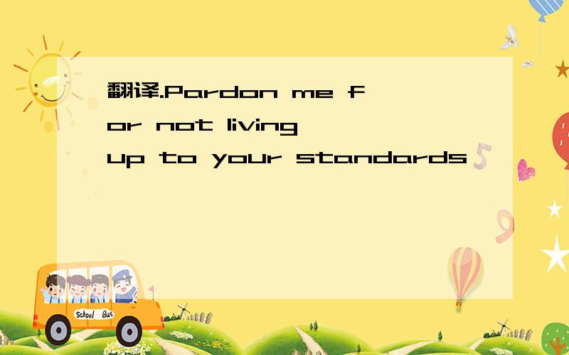 翻译.Pardon me for not living up to your standards