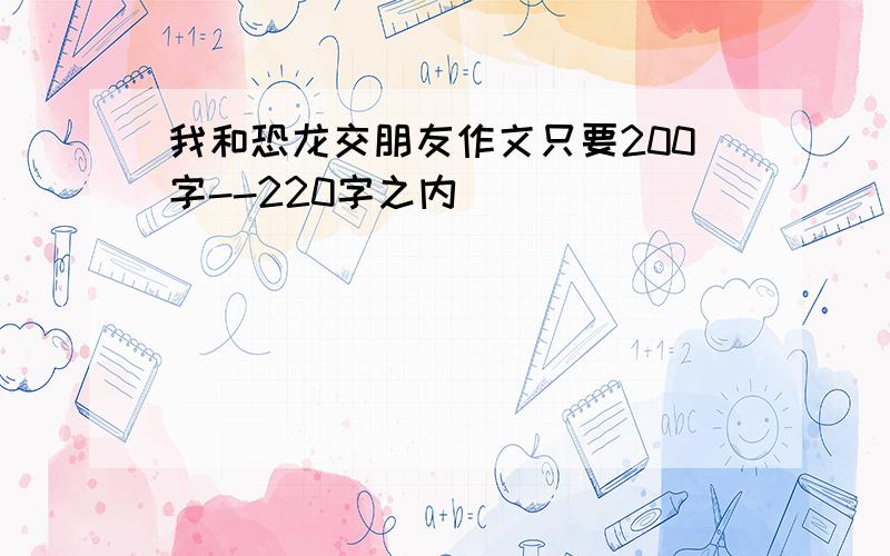 我和恐龙交朋友作文只要200字--220字之内