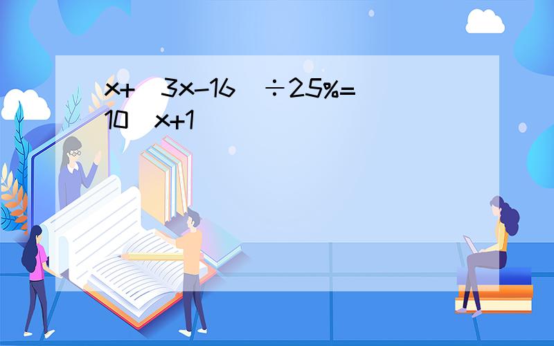 x+（3x-16）÷25%=10（x+1）