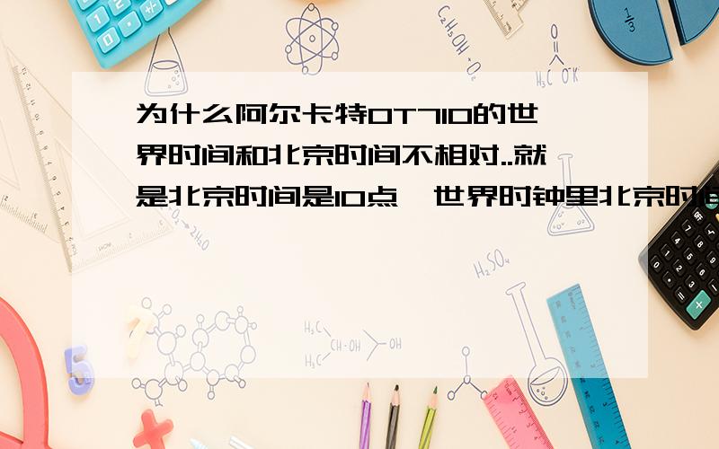 为什么阿尔卡特OT710的世界时间和北京时间不相对..就是北京时间是10点,世界时钟里北京时间却是9点..