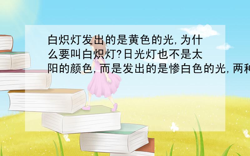 白炽灯发出的是黄色的光,为什么要叫白炽灯?日光灯也不是太阳的颜色,而是发出的是惨白色的光,两种灯的颜色和命名正好相反,这是为什么呢?