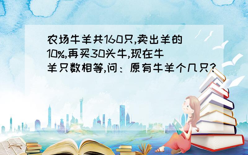 农场牛羊共160只,卖出羊的10%,再买30头牛,现在牛羊只数相等,问：原有牛羊个几只?