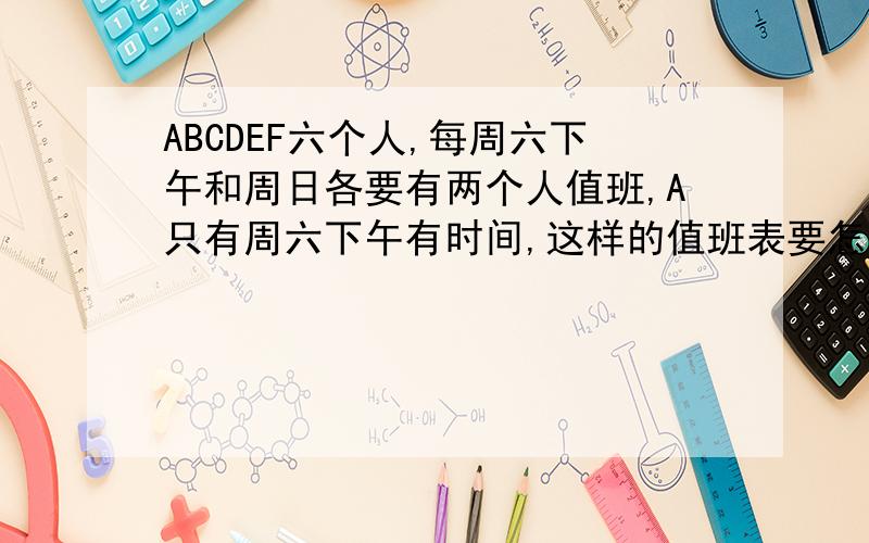 ABCDEF六个人,每周六下午和周日各要有两个人值班,A只有周六下午有时间,这样的值班表要怎么排才合理.