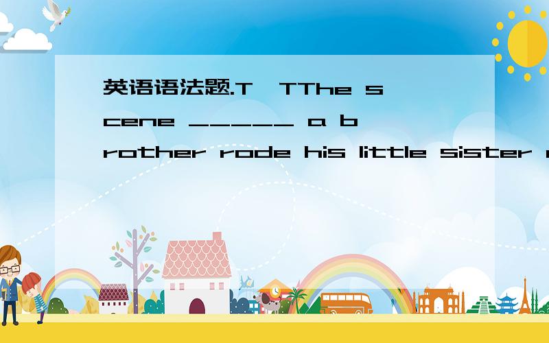 英语语法题.T^TThe scene _____ a brother rode his little sister around the park brought the hours back to me when I played with my brother during the childhood.A.when B.which C.in which D.in that