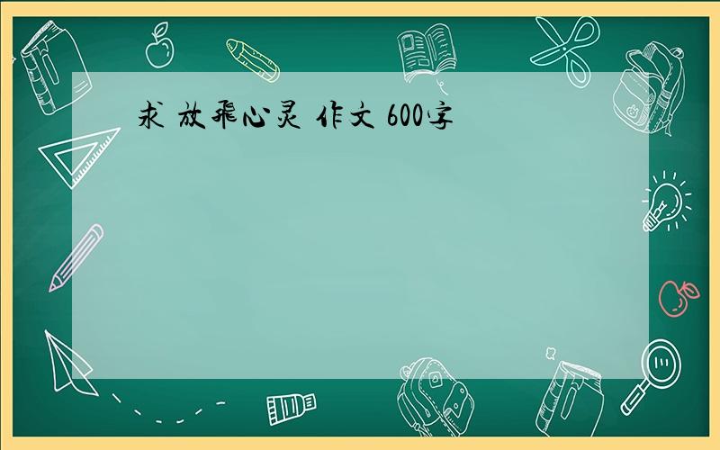 求 放飞心灵 作文 600字