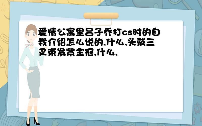 爱情公寓里吕子乔打cs时的自我介绍怎么说的,什么,头戴三叉束发紫金冠,什么,