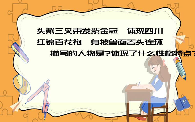 头戴三叉束发紫金冠,体现四川红锦百花袍,身披兽面吞头连环铠 描写的人物是?体现了什么性格特点?