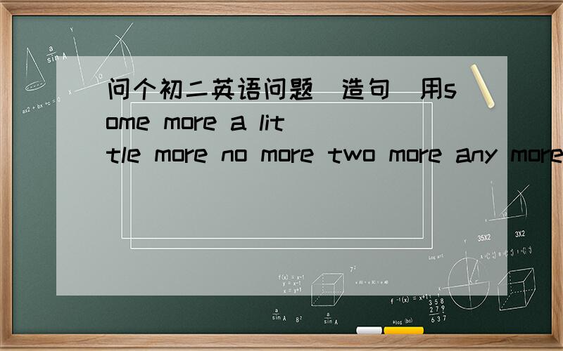 问个初二英语问题(造句)用some more a little more no more two more any more 各造一个句子