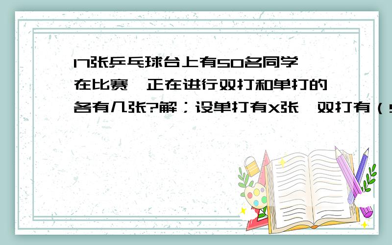 17张乒乓球台上有50名同学在比赛,正在进行双打和单打的各有几张?解；设单打有X张,双打有（50-x）张 这么解