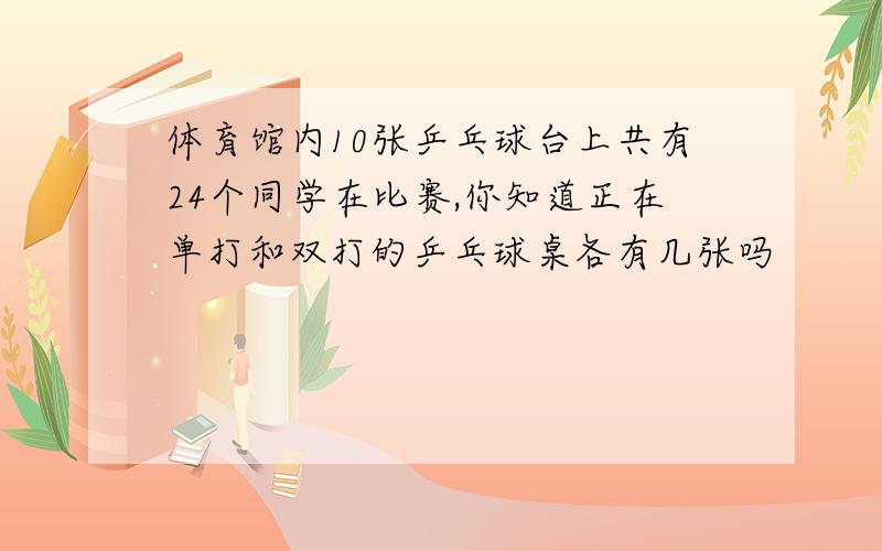 体育馆内10张乒乓球台上共有24个同学在比赛,你知道正在单打和双打的乒乓球桌各有几张吗