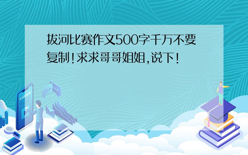 拔河比赛作文500字千万不要复制!求求哥哥姐姐,说下!