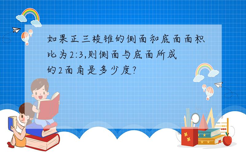 如果正三棱锥的侧面和底面面积比为2:3,则侧面与底面所成的2面角是多少度?