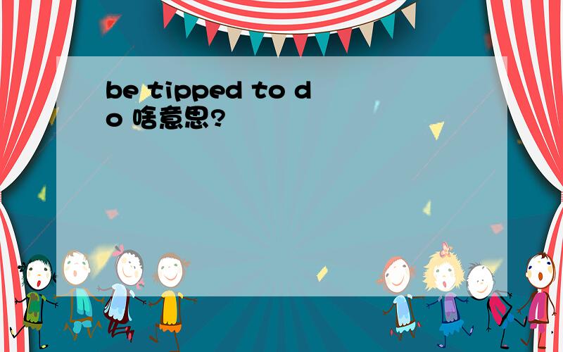 be tipped to do 啥意思?