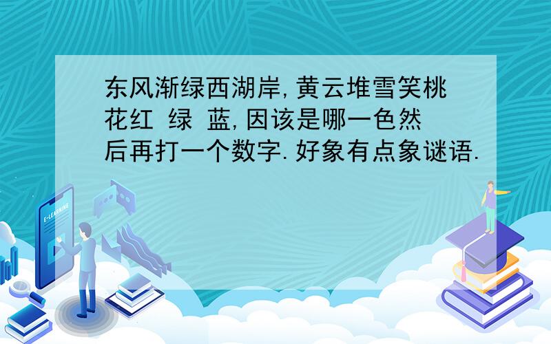 东风渐绿西湖岸,黄云堆雪笑桃花红 绿 蓝,因该是哪一色然后再打一个数字.好象有点象谜语.