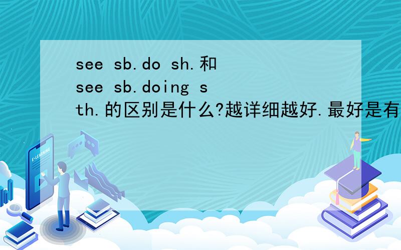 see sb.do sh.和see sb.doing sth.的区别是什么?越详细越好.最好是有例子的