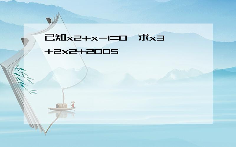 已知x2+x-1=0,求x3+2x2+2005