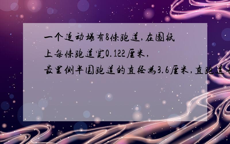 一个运动场有8条跑道,在图纸上每条跑道宽0.122厘米,最里侧半圆跑道的直径为3.6厘米,直跑道长9.6厘米.（比例尺为1：1000）1.这个运动场的占地面积是多少平方米?（得数保留整平方米）2.如果