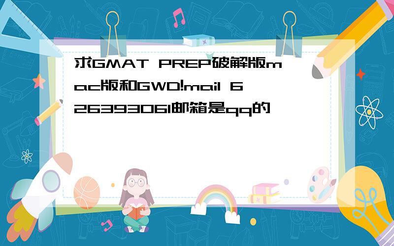 求GMAT PREP破解版mac版和GWD!mail 626393061邮箱是qq的