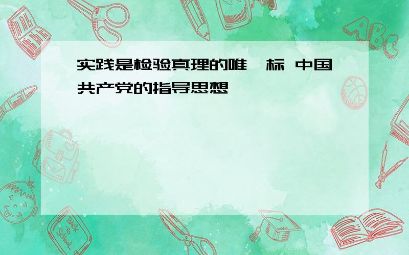 实践是检验真理的唯一标 中国共产党的指导思想