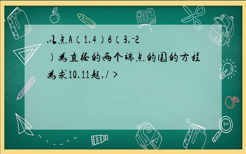 以点A（1,4）B（3,-2）为直径的两个端点的圆的方程为求10,11题,/>