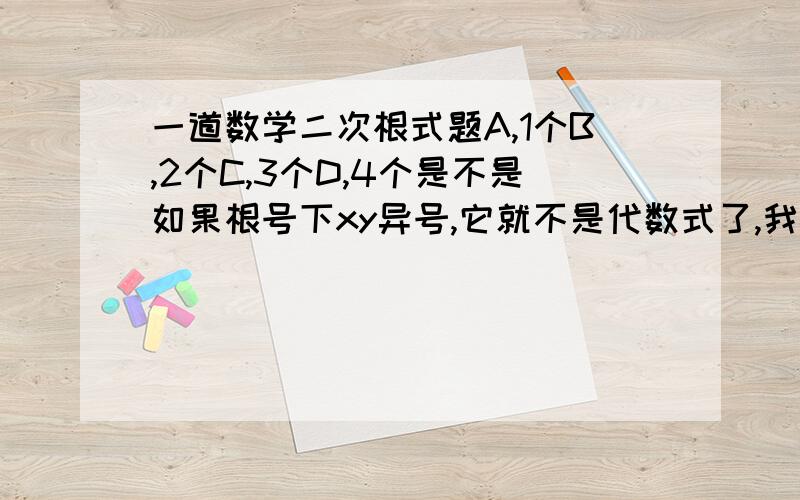 一道数学二次根式题A,1个B,2个C,3个D,4个是不是如果根号下xy异号,它就不是代数式了,我知道,只是原因不太明白,