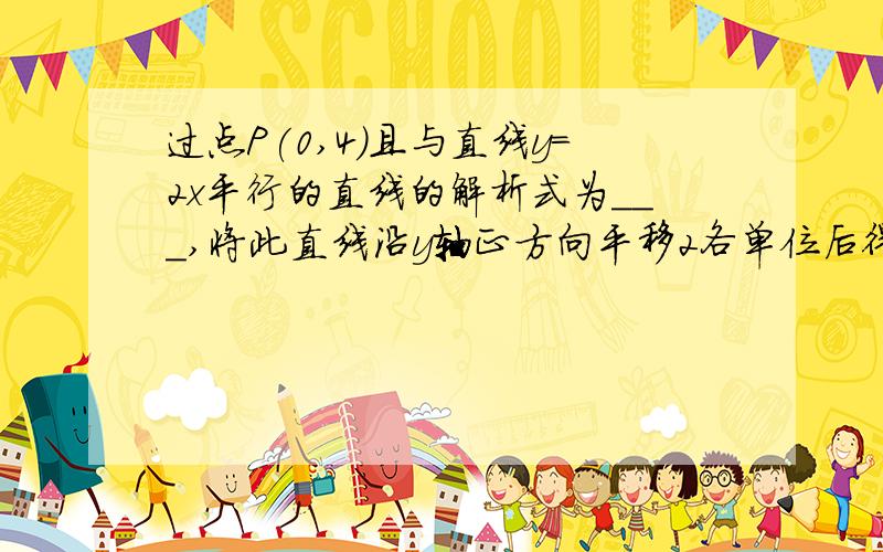 过点P(0,4)且与直线y=2x平行的直线的解析式为___,将此直线沿y轴正方向平移2各单位后得到直线的解析式为__