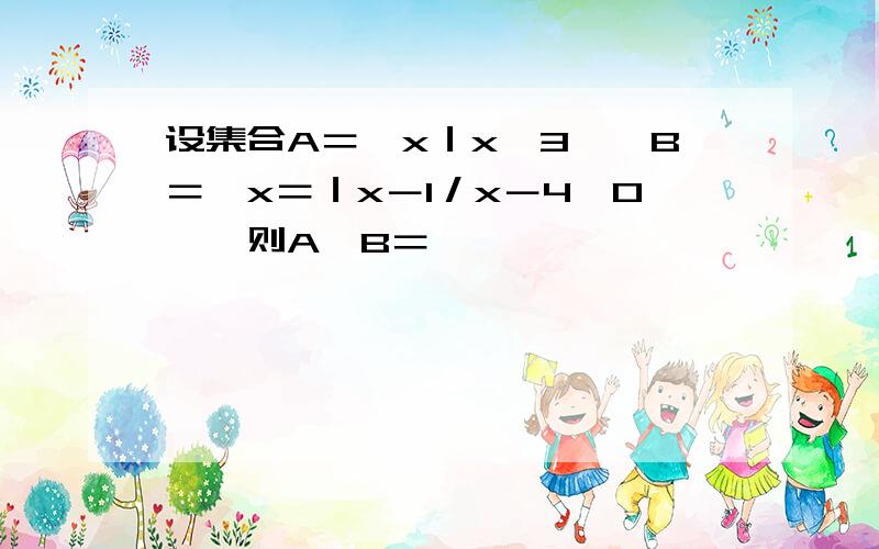 设集合A＝｛x｜x＞3｝,B＝｛x＝｜x－1／x－4＜0｝,则A∩B＝